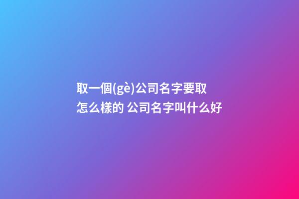 取一個(gè)公司名字要取怎么樣的 公司名字叫什么好-第1張-公司起名-玄機(jī)派